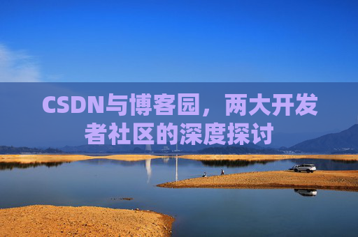 CSDN与博客园,两大开发者社区的深度探讨 CSDN与博客园,两大开发者社区的深度探讨