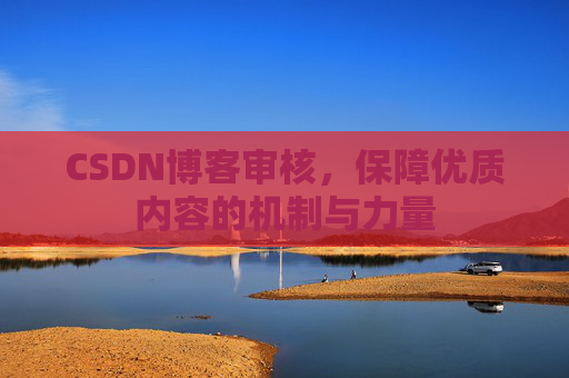 CSDN博客审核,保障优质内容的机制与力量